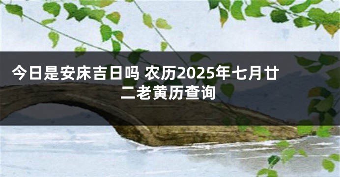 今日是安床吉日吗 农历2025年七月廿二老黄历查询