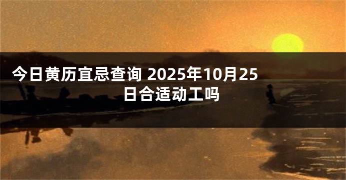 今日黄历宜忌查询 2025年10月25日合适动工吗