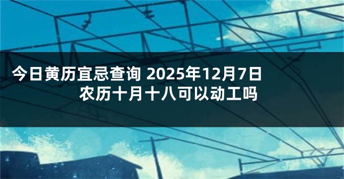 今日黄历宜忌查询 2025年12月7日农历十月十八可以动工吗