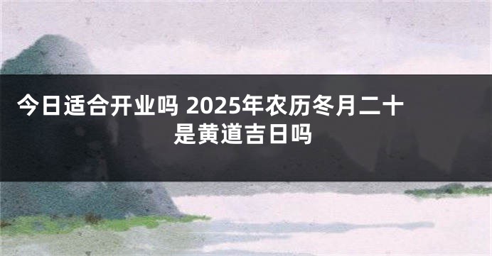 今日适合开业吗 2025年农历冬月二十是黄道吉日吗