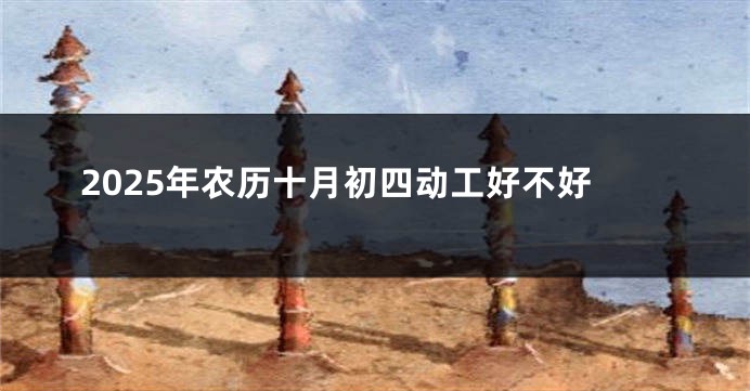 2025年农历十月初四动工好不好