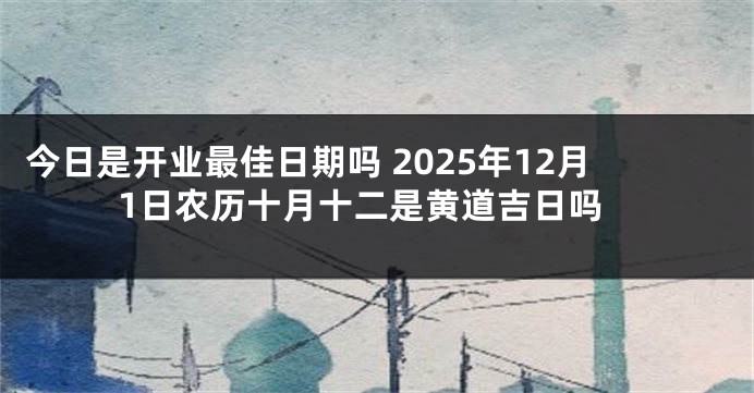 今日是开业最佳日期吗 2025年12月1日农历十月十二是黄道吉日吗