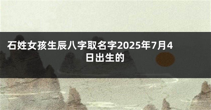 石姓女孩生辰八字取名字2025年7月4日出生的