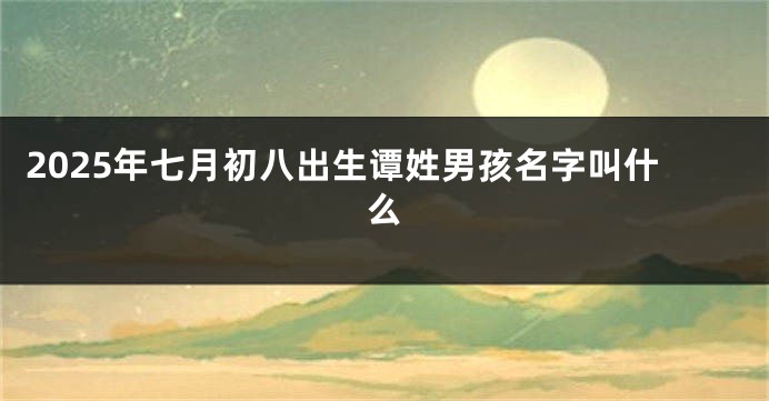 2025年七月初八出生谭姓男孩名字叫什么