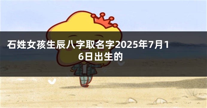 石姓女孩生辰八字取名字2025年7月16日出生的