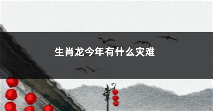 生肖龙今年有什么灾难