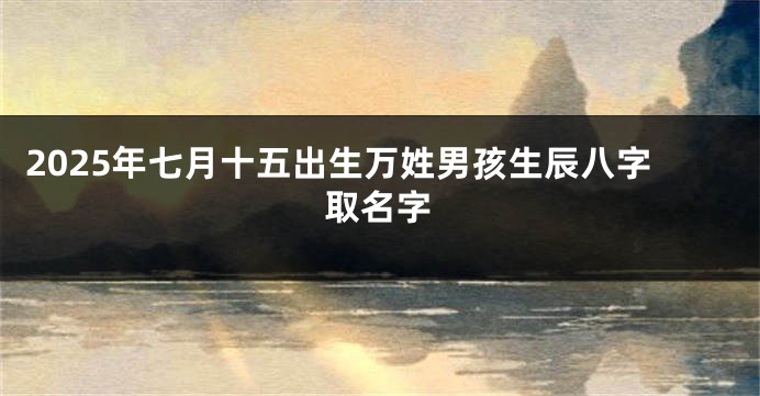 2025年七月十五出生万姓男孩生辰八字取名字