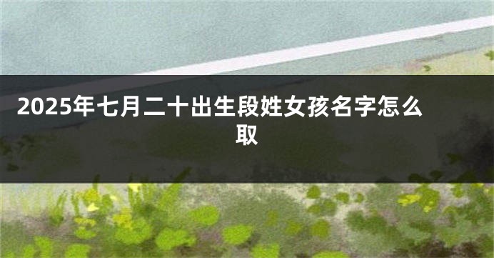 2025年七月二十出生段姓女孩名字怎么取