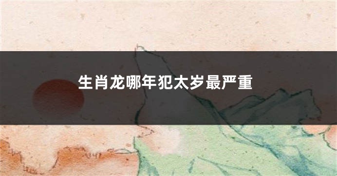 生肖龙哪年犯太岁最严重