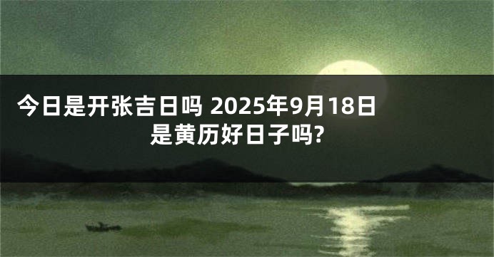 今日是开张吉日吗 2025年9月18日是黄历好日子吗?