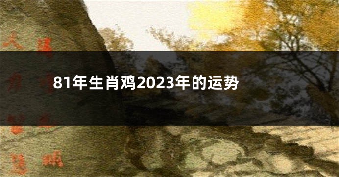 81年生肖鸡2023年的运势