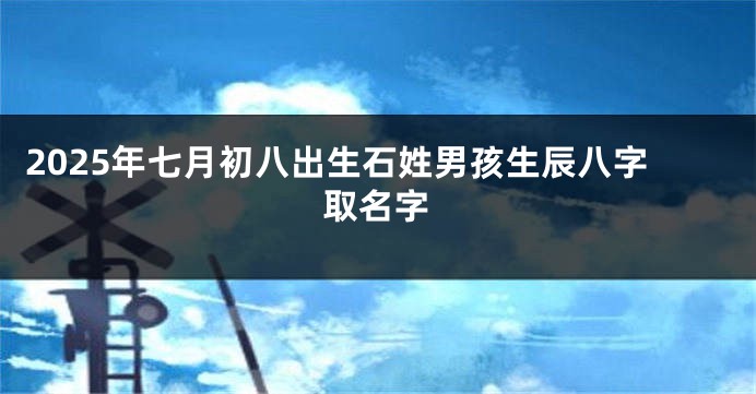2025年七月初八出生石姓男孩生辰八字取名字