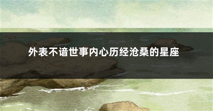 外表不谙世事内心历经沧桑的星座