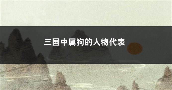 三国中属狗的人物代表