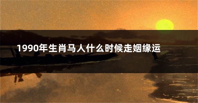 1990年生肖马人什么时候走姻缘运