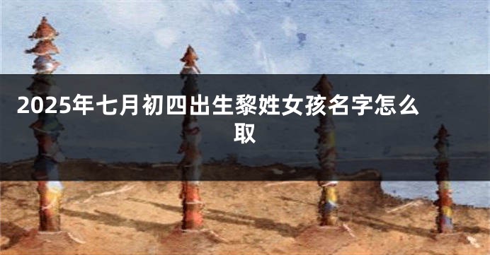 2025年七月初四出生黎姓女孩名字怎么取