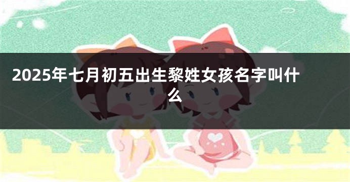 2025年七月初五出生黎姓女孩名字叫什么