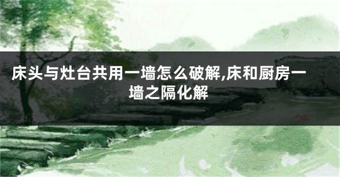 床头与灶台共用一墙怎么破解,床和厨房一墙之隔化解
