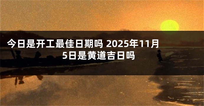 今日是开工最佳日期吗 2025年11月5日是黄道吉日吗