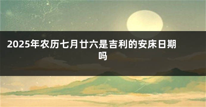 2025年农历七月廿六是吉利的安床日期吗