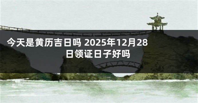 今天是黄历吉日吗 2025年12月28日领证日子好吗