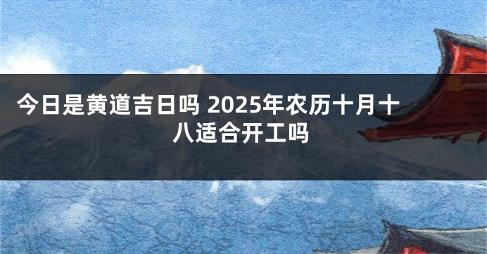 今日是黄道吉日吗 2025年农历十月十八适合开工吗