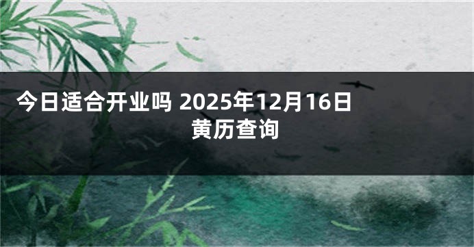 今日适合开业吗 2025年12月16日黄历查询