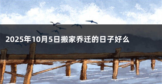 2025年10月5日搬家乔迁的日子好么
