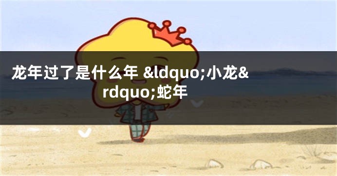 龙年过了是什么年 &ldquo;小龙&rdquo;蛇年