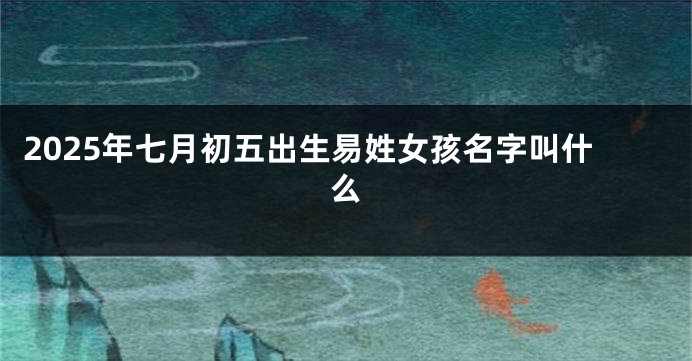 2025年七月初五出生易姓女孩名字叫什么