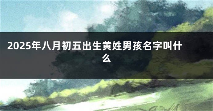 2025年八月初五出生黄姓男孩名字叫什么