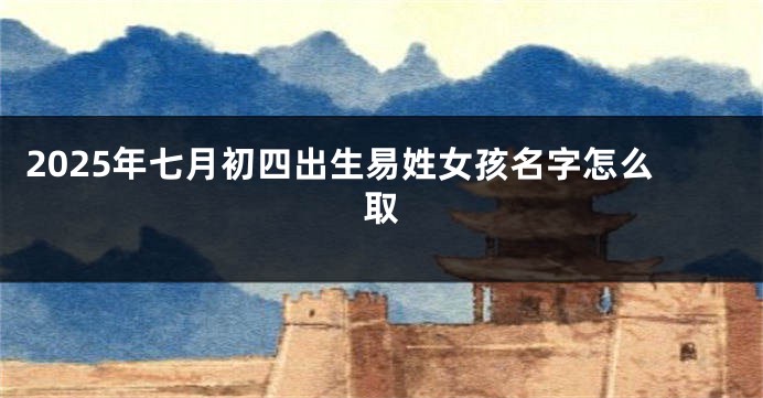 2025年七月初四出生易姓女孩名字怎么取