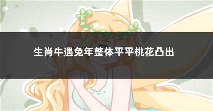 生肖牛遇兔年整体平平桃花凸出