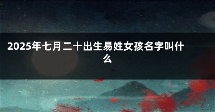 2025年七月二十出生易姓女孩名字叫什么