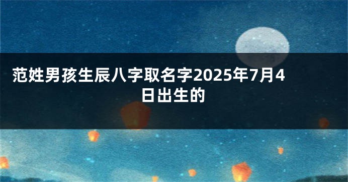 范姓男孩生辰八字取名字2025年7月4日出生的