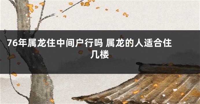76年属龙住中间户行吗 属龙的人适合住几楼
