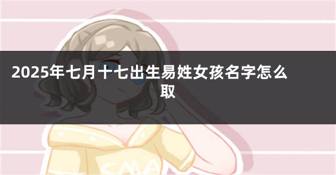 2025年七月十七出生易姓女孩名字怎么取