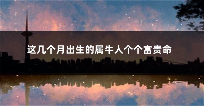这几个月出生的属牛人个个富贵命