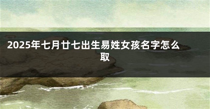 2025年七月廿七出生易姓女孩名字怎么取