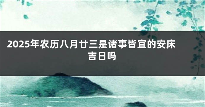 2025年农历八月廿三是诸事皆宜的安床吉日吗