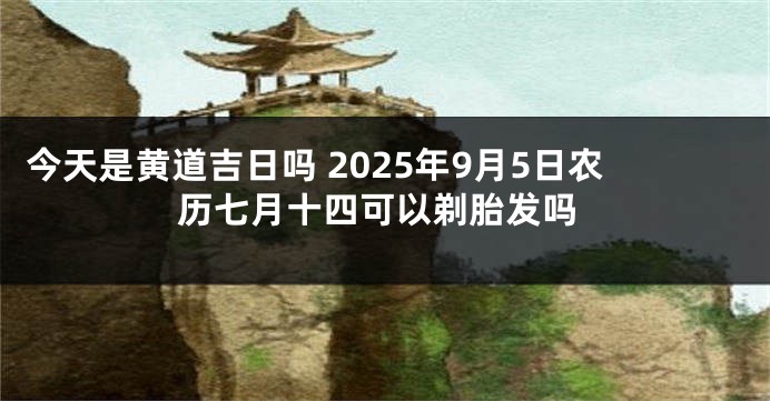 今天是黄道吉日吗 2025年9月5日农历七月十四可以剃胎发吗