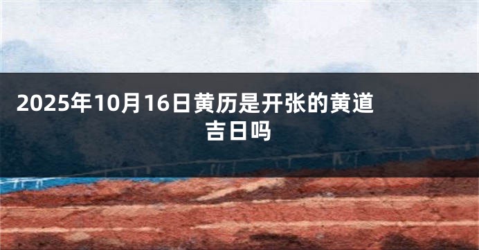 2025年10月16日黄历是开张的黄道吉日吗