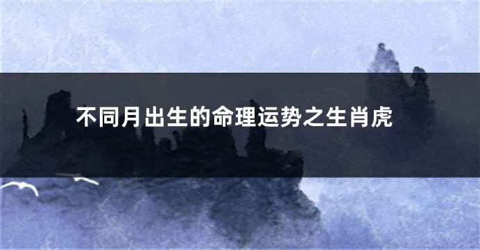 不同月出生的命理运势之生肖虎