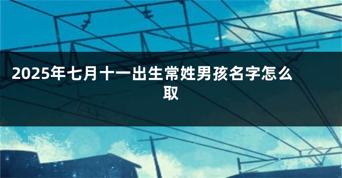 2025年七月十一出生常姓男孩名字怎么取