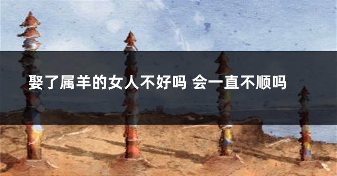 娶了属羊的女人不好吗 会一直不顺吗