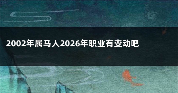 2002年属马人2026年职业有变动吧