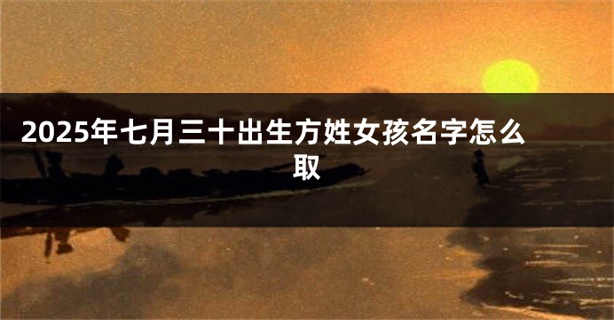2025年七月三十出生方姓女孩名字怎么取