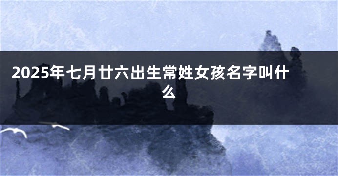 2025年七月廿六出生常姓女孩名字叫什么