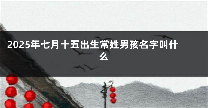2025年七月十五出生常姓男孩名字叫什么