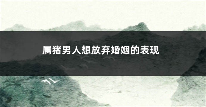 属猪男人想放弃婚姻的表现